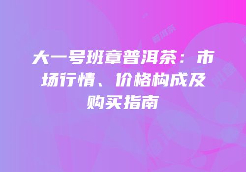大一号班章普洱茶：市场行情、价格构成及购买指南