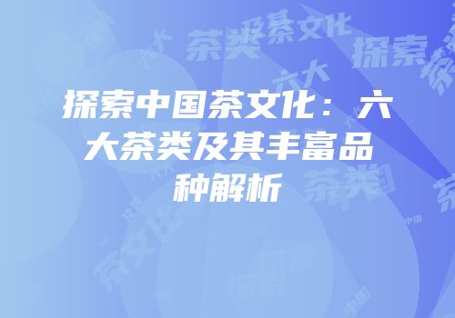 探索中国茶文化：六大茶类及其丰富品种解析