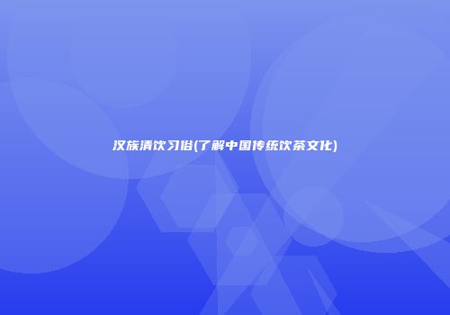 汉族清饮习俗(了解中国传统饮茶文化)