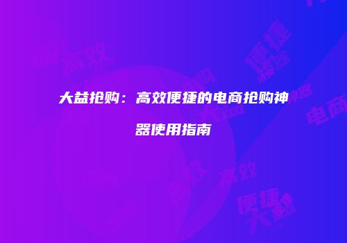大益抢购：高效便捷的电商抢购神器使用指南