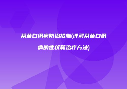 茶苗白绢病防治措施(详解茶苗白绢病的症状和治疗方法)
