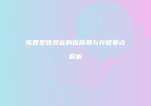 陈香型铁观音的保质期与存储要点解析