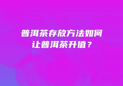 普洱茶存放方法如何让普洱茶升值？