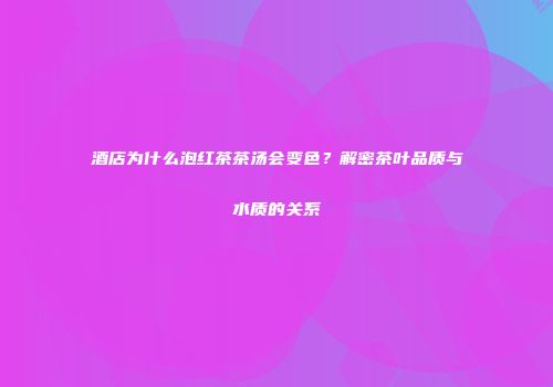 酒店为什么泡红茶茶汤会变色？解密茶叶品质与水质的关系