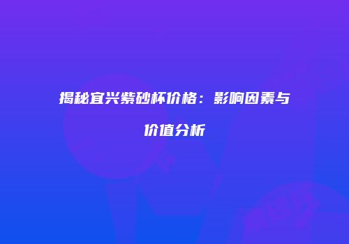 揭秘宜兴紫砂杯价格：影响因素与价值分析