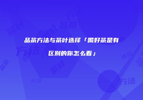 品茶方法与茶叶选择「喝好茶是有区别的你怎么看」