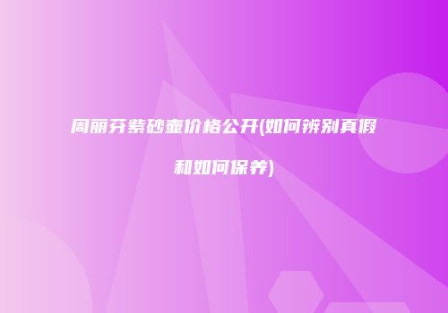 周丽芬紫砂壶价格公开(如何辨别真假和如何保养)