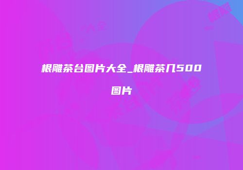 根雕茶台图片大全_根雕茶几500图片