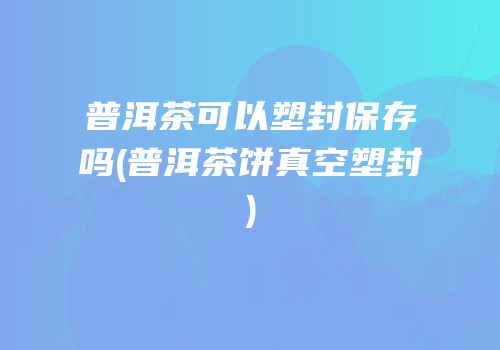 普洱茶可以塑封保存吗(普洱茶饼真空塑封)