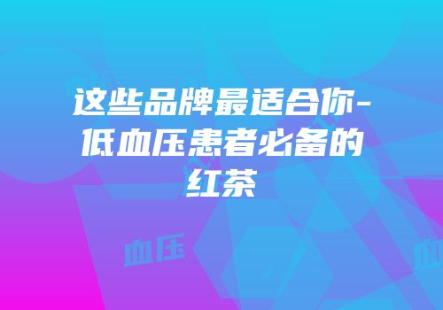这些品牌最适合你-低血压患者必备的红茶