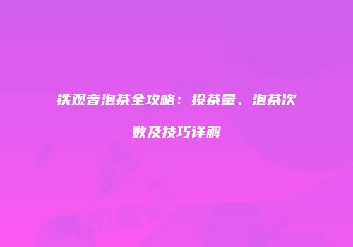 铁观音泡茶全攻略：投茶量、泡茶次数及技巧详解
