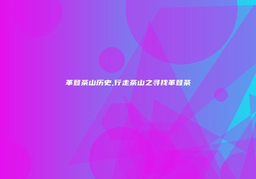 革登茶山历史,行走茶山之寻找革登茶