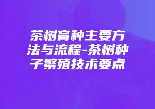 茶树育种主要方法与流程-茶树种子繁殖技术要点