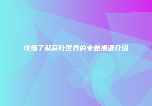详细了解茶叶世界的专业术语介绍