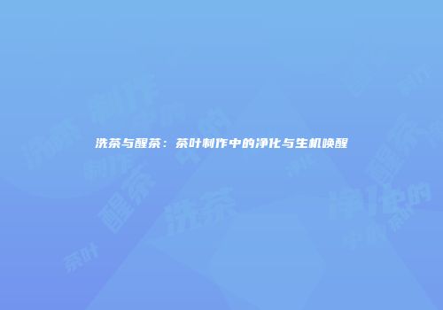 洗茶与醒茶：茶叶制作中的净化与生机唤醒