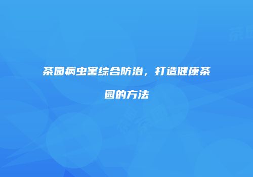 茶园病虫害综合防治，打造健康茶园的方法