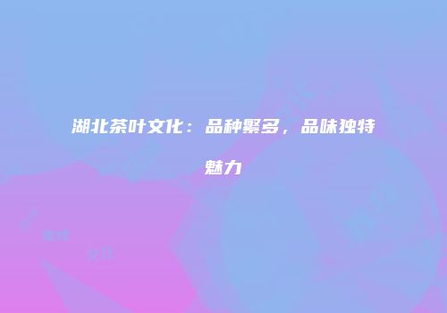 湖北茶叶文化：品种繁多，品味独特魅力