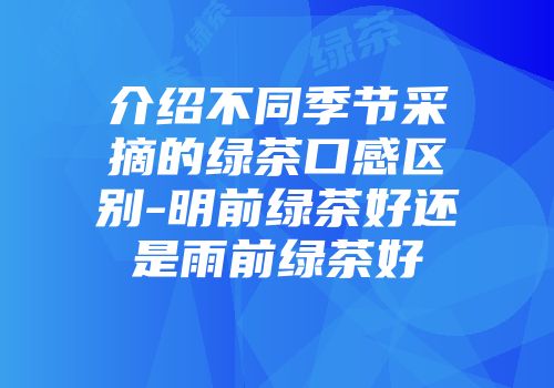 介绍不同季节采摘的绿茶口感区别-明前绿茶好还是雨前绿茶好
