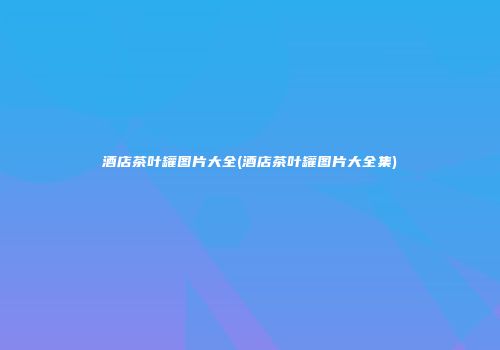 酒店茶叶罐图片大全(酒店茶叶罐图片大全集)