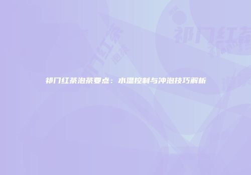 祁门红茶泡茶要点：水温控制与冲泡技巧解析