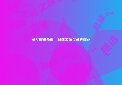 茶叶挑选指南：品味之旅与品牌推荐