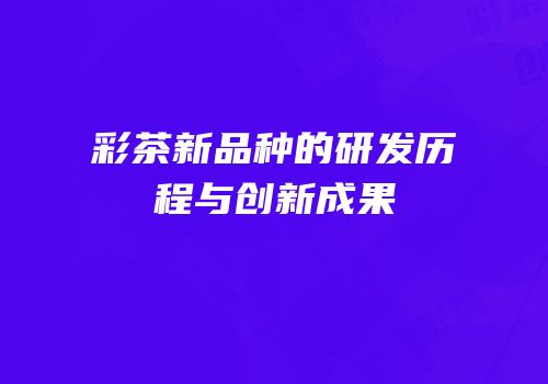彩茶新品种的研发历程与创新成果