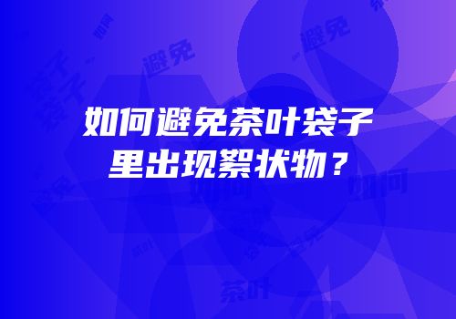 如何避免茶叶袋子里出现絮状物？