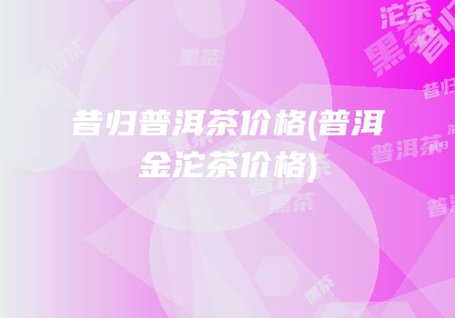 昔归普洱茶价格(普洱金沱茶价格)