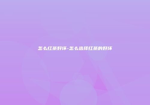怎么红茶好坏-怎么选择红茶的好坏