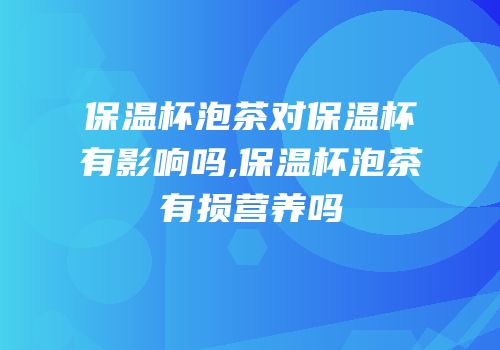 保温杯泡茶对保温杯有影响吗,保温杯泡茶有损营养吗