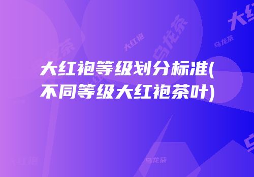 大红袍等级划分标准(不同等级大红袍茶叶)