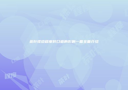 茶叶揉捻程度对口感的影响一篇全面介绍