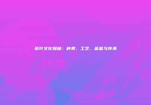 茶叶文化探秘：种类、工艺、品鉴与传承