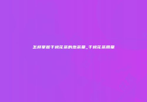 怎样掌握干桃花茶的泡茶量_干桃花茶用量