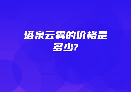 塔泉云雾的价格是多少?