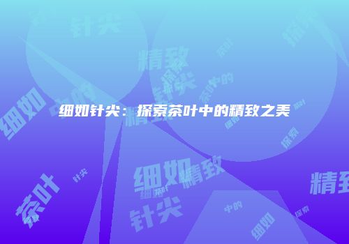 细如针尖：探索茶叶中的精致之美