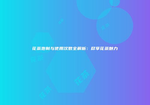 花茶泡制与使用次数全解析：尽享花茶魅力