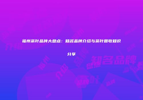 福州茶叶品牌大盘点：知名品牌介绍与茶叶回收知识分享