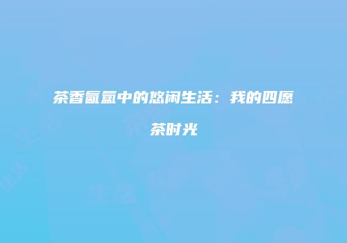 茶香氤氲中的悠闲生活：我的四愿茶时光