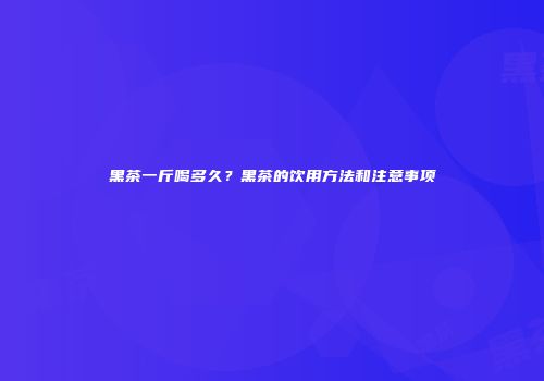 黑茶一斤喝多久？黑茶的饮用方法和注意事项