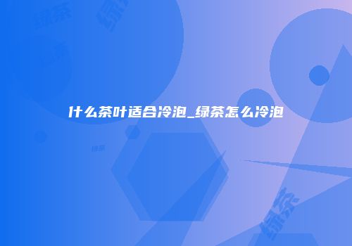 什么茶叶适合冷泡_绿茶怎么冷泡