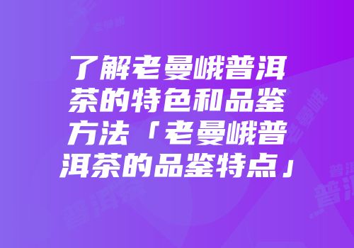 了解老曼峨普洱茶的特色和品鉴方法「老曼峨普洱茶的品鉴特点」