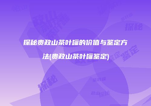 探秘贵政山茶叶罐的价值与鉴定方法(贵政山茶叶罐鉴定)