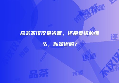 品茶不仅仅是辨香，还是爱情的细节，你知道吗？