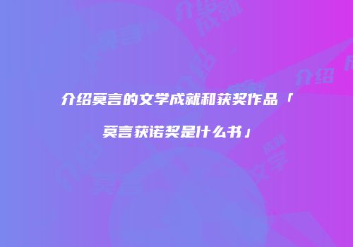 介绍莫言的文学成就和获奖作品「莫言获诺奖是什么书」