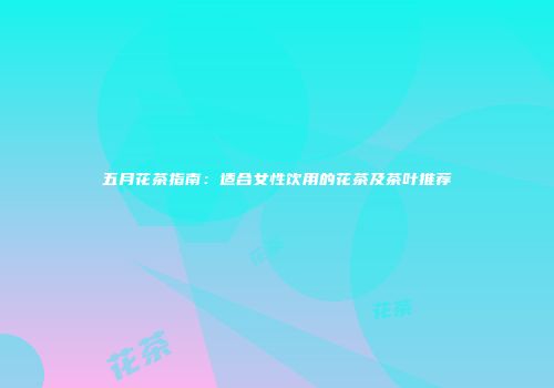 五月花茶指南：适合女性饮用的花茶及茶叶推荐