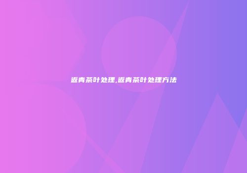 返青茶叶处理,返青茶叶处理方法