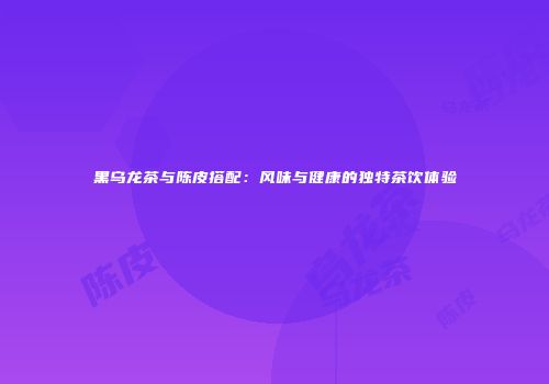 黑乌龙茶与陈皮搭配：风味与健康的独特茶饮体验