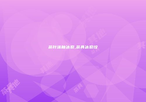 茶叶沫釉冰裂,茶具冰裂纹
