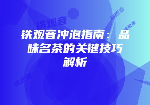 铁观音冲泡指南：品味名茶的关键技巧解析
